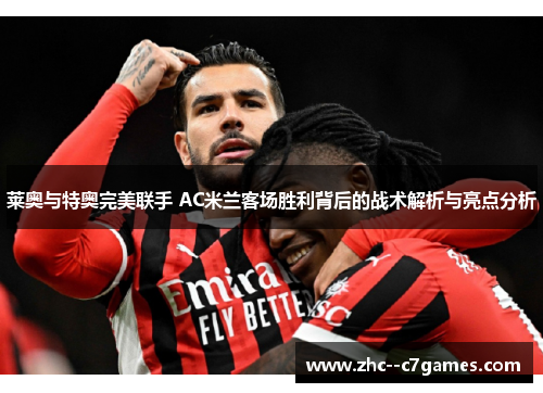 莱奥与特奥完美联手 AC米兰客场胜利背后的战术解析与亮点分析 莱奥与特奥完美联手 AC米兰客场胜利背后的战术解析与亮点分析