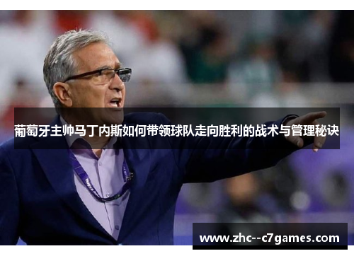 葡萄牙主帅马丁内斯如何带领球队走向胜利的战术与管理秘诀 葡萄牙主帅马丁内斯如何带领球队走向胜利的战术与管理秘诀