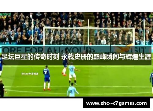 足坛巨星的传奇时刻 永载史册的巅峰瞬间与辉煌生涯