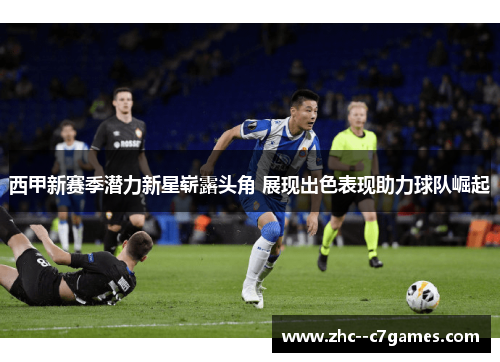 西甲新赛季潜力新星崭露头角 展现出色表现助力球队崛起 西甲新赛季潜力新星崭露头角 展现出色表现助力球队崛起