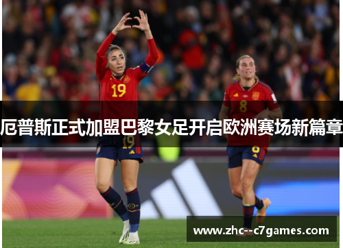 厄普斯正式加盟巴黎女足开启欧洲赛场新篇章