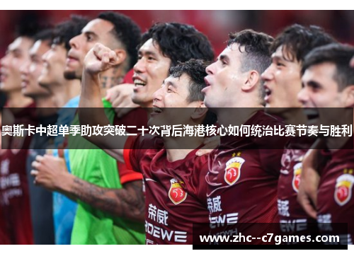 奥斯卡中超单季助攻突破二十次背后海港核心如何统治比赛节奏与胜利 奥斯卡中超单季助攻突破二十次背后海港核心如何统治比赛节奏与胜利