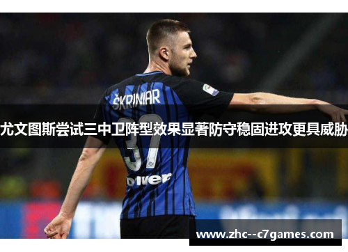 尤文图斯尝试三中卫阵型效果显著防守稳固进攻更具威胁 尤文图斯尝试三中卫阵型效果显著防守稳固进攻更具威胁