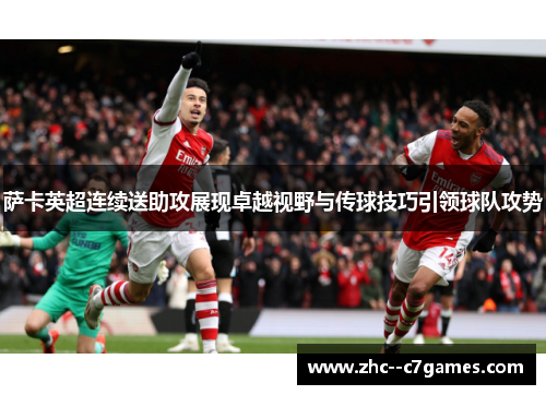 萨卡英超连续送助攻展现卓越视野与传球技巧引领球队攻势 萨卡英超连续送助攻展现卓越视野与传球技巧引领球队攻势