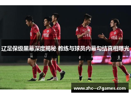 辽足保级黑幕深度揭秘 教练与球员内幕勾结真相曝光