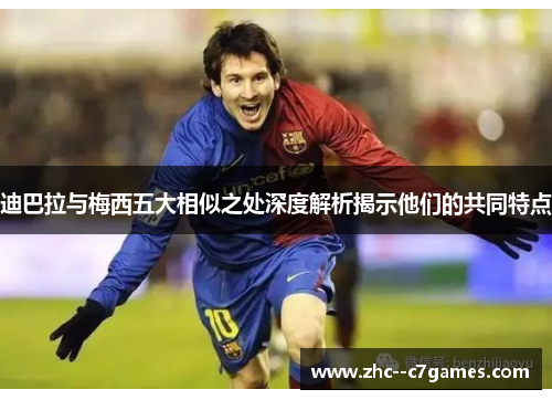 迪巴拉与梅西五大相似之处深度解析揭示他们的共同特点