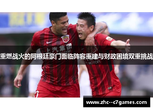 重燃战火的阿根廷豪门面临阵容重建与财政困境双重挑战