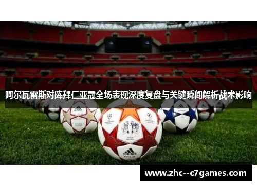 阿尔瓦雷斯对阵拜仁亚冠全场表现深度复盘与关键瞬间解析战术影响