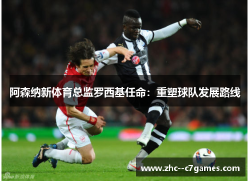 阿森纳新体育总监罗西基任命：重塑球队发展路线