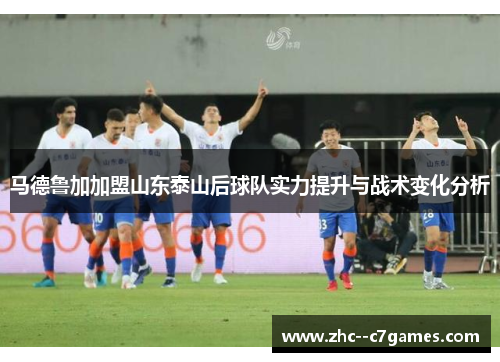 马德鲁加加盟山东泰山后球队实力提升与战术变化分析