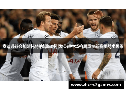 麦迪逊转会加盟托特纳姆热刺引发英超中场格局重塑新赛季战术想象 麦迪逊转会加盟托特纳姆热刺引发英超中场格局重塑新赛季战术想象
