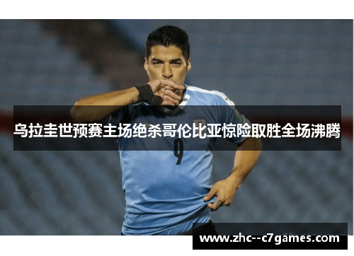 乌拉圭世预赛主场绝杀哥伦比亚惊险取胜全场沸腾 乌拉圭世预赛主场绝杀哥伦比亚惊险取胜全场沸腾