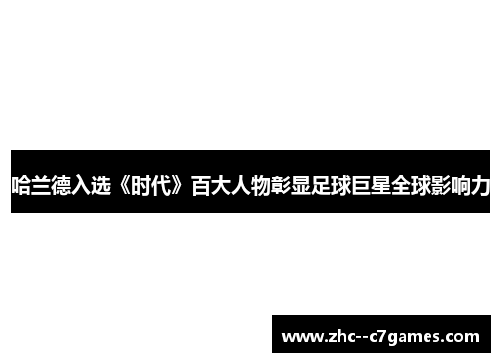 哈兰德入选《时代》百大人物彰显足球巨星全球影响力 哈兰德入选《时代》百大人物彰显足球巨星全球影响力