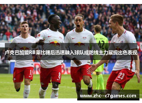 卢克巴加盟RB莱比锡后迅速融入球队成防线主力展现出色表现