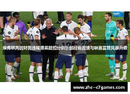 埃弗顿再因财务违规遭英超扣分俱乐部经营困境与联赛监管风暴升级