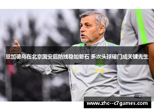 恩加德乌在北京国安后防线稳如磐石 多次头球破门成关键先生