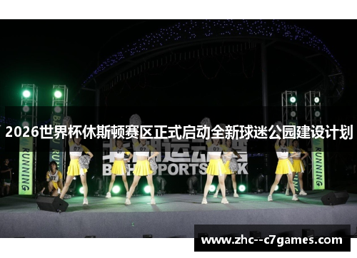 2026世界杯休斯顿赛区正式启动全新球迷公园建设计划