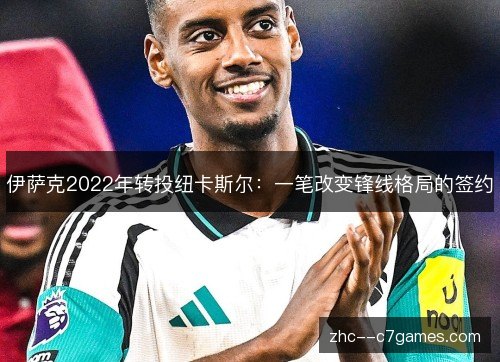 伊萨克2022年转投纽卡斯尔:一笔改变锋线格局的签约 伊萨克2022年转投纽卡斯尔:一笔改变锋线格局的签约