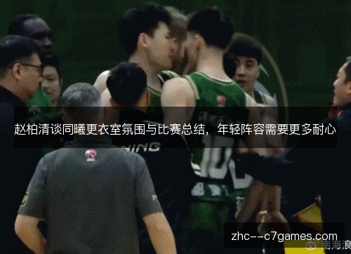 赵柏清谈同曦更衣室氛围与比赛总结,年轻阵容需要更多耐心 赵柏清谈同曦更衣室氛围与比赛总结,年轻阵容需要更多耐心